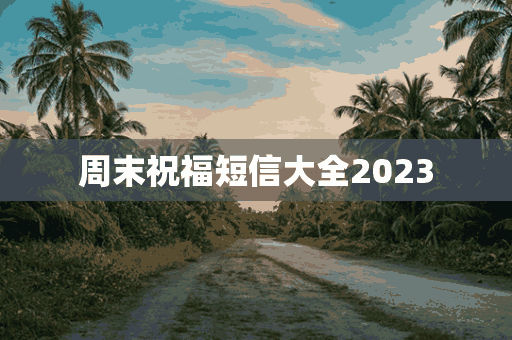 周末祝福短信大全2023